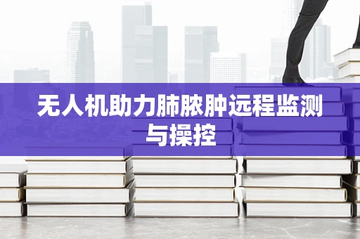 无人机助力肺脓肿远程监测与操控