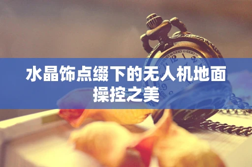 水晶饰点缀下的无人机地面操控之美