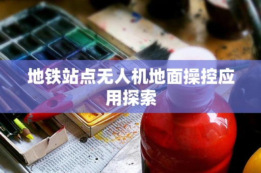 地铁站点无人机地面操控应用探索