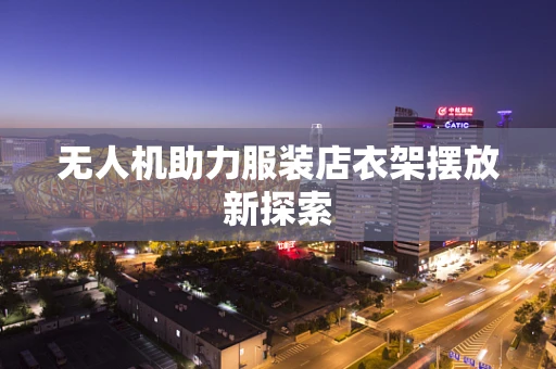 无人机助力服装店衣架摆放新探索
