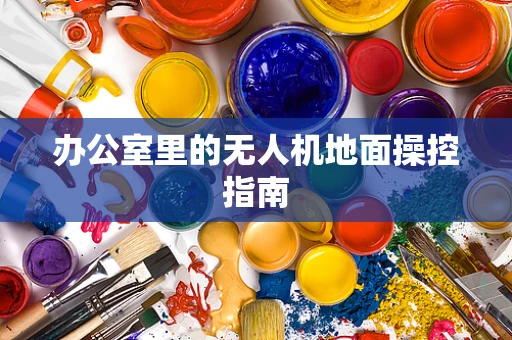 办公室里的无人机地面操控指南