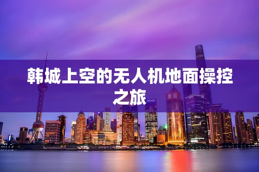 韩城上空的无人机地面操控之旅