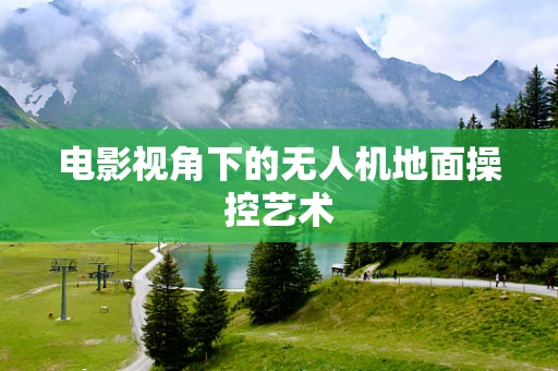 电影视角下的无人机地面操控艺术