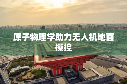 原子物理学助力无人机地面操控