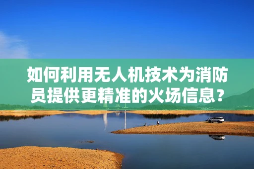 如何利用无人机技术为消防员提供更精准的火场信息？