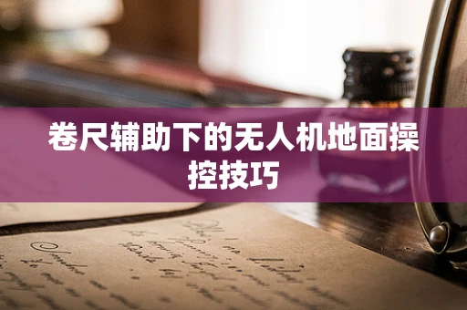 卷尺辅助下的无人机地面操控技巧