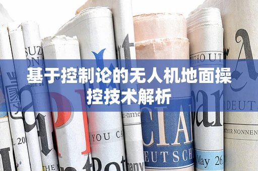 基于控制论的无人机地面操控技术解析