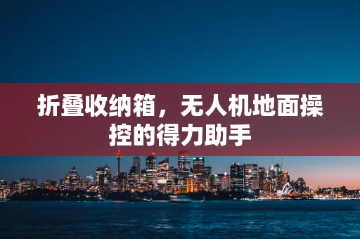 折叠收纳箱，无人机地面操控的得力助手