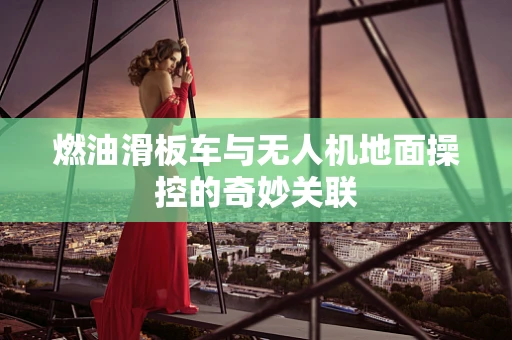 燃油滑板车与无人机地面操控的奇妙关联