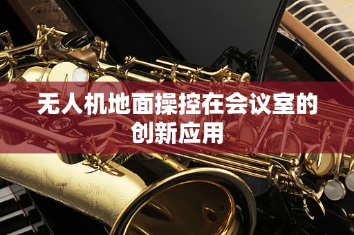无人机地面操控在会议室的创新应用