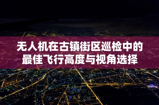 无人机在古镇街区巡检中的最佳飞行高度与视角选择