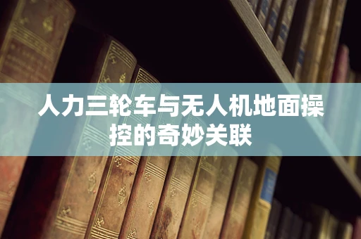 人力三轮车与无人机地面操控的奇妙关联