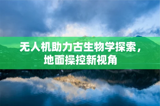 无人机助力古生物学探索，地面操控新视角