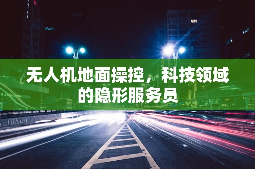 无人机地面操控，科技领域的隐形服务员