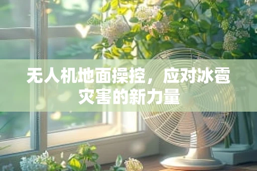 无人机地面操控，应对冰雹灾害的新力量