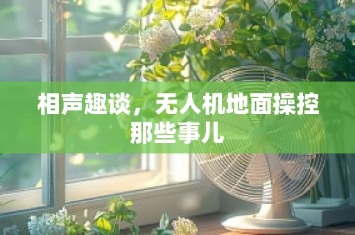 相声趣谈，无人机地面操控那些事儿
