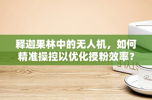 释迦果林中的无人机，如何精准操控以优化授粉效率？