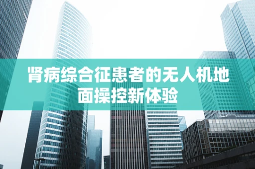 肾病综合征患者的无人机地面操控新体验