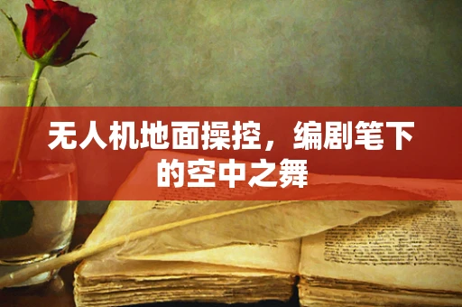 无人机地面操控，编剧笔下的空中之舞
