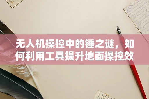 无人机操控中的锤之谜，如何利用工具提升地面操控效率？