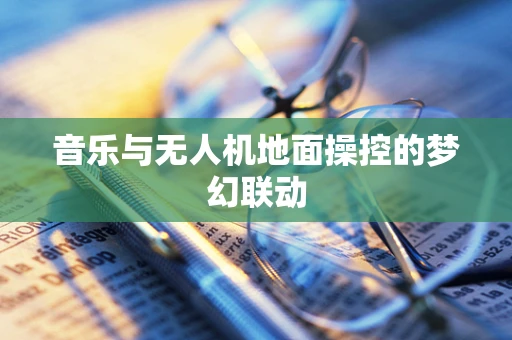 音乐与无人机地面操控的梦幻联动