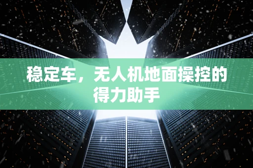 稳定车，无人机地面操控的得力助手