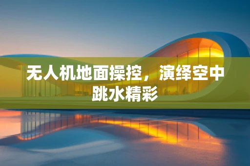 无人机地面操控，演绎空中跳水精彩