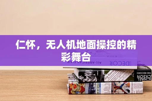 仁怀，无人机地面操控的精彩舞台