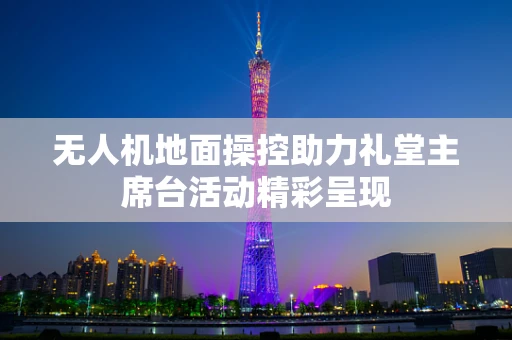 无人机地面操控助力礼堂主席台活动精彩呈现