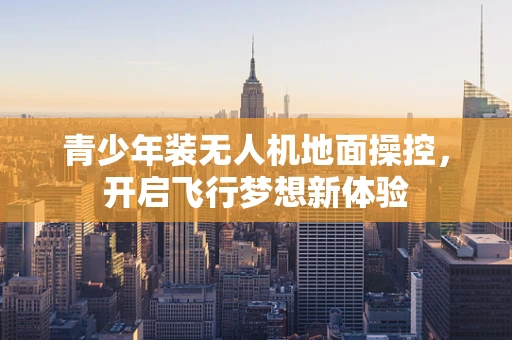 青少年装无人机地面操控，开启飞行梦想新体验