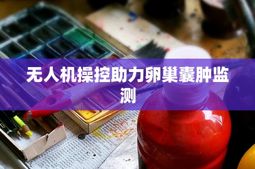 无人机操控助力卵巢囊肿监测