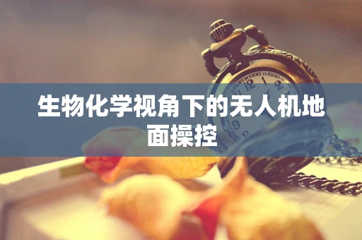 生物化学视角下的无人机地面操控