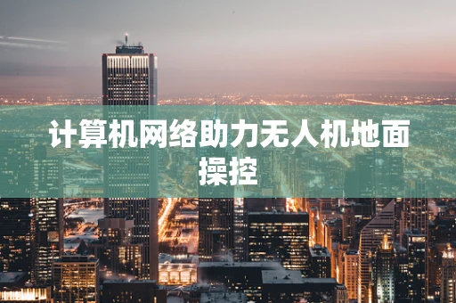 计算机网络助力无人机地面操控