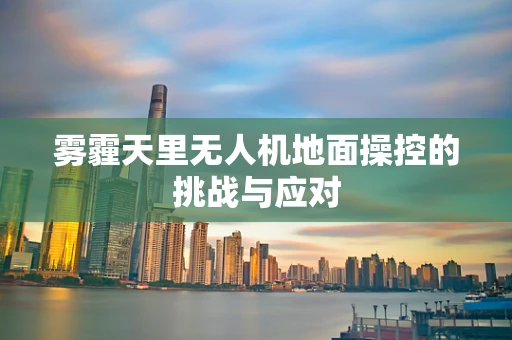 雾霾天里无人机地面操控的挑战与应对