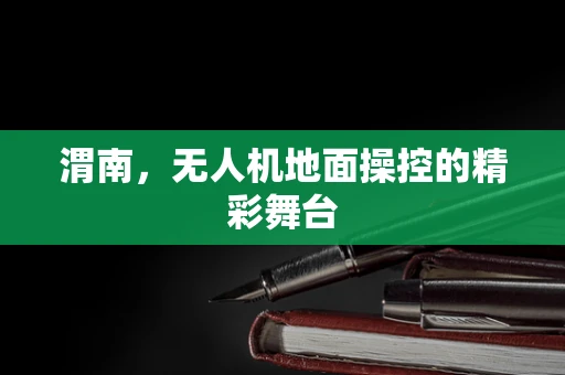 渭南，无人机地面操控的精彩舞台