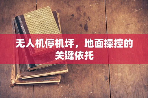 无人机停机坪，地面操控的关键依托