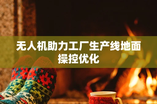 无人机助力工厂生产线地面操控优化