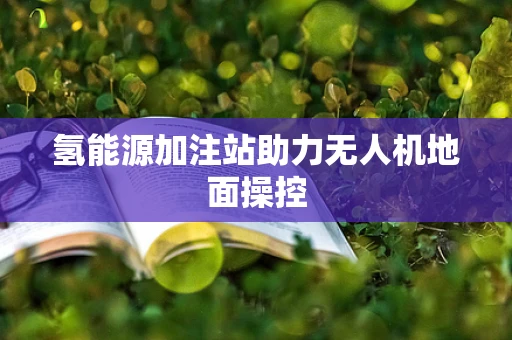 氢能源加注站助力无人机地面操控
