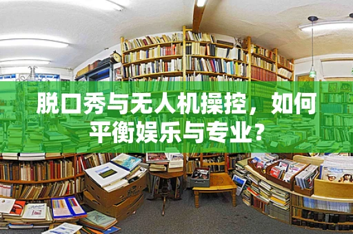 脱口秀与无人机操控，如何平衡娱乐与专业？