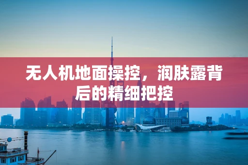 无人机地面操控，润肤露背后的精细把控
