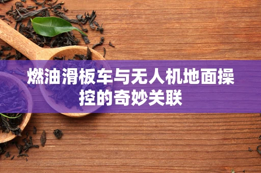 燃油滑板车与无人机地面操控的奇妙关联