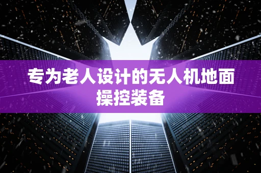 专为老人设计的无人机地面操控装备