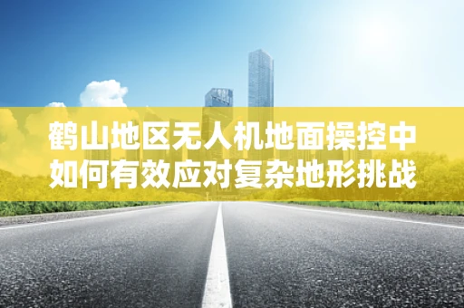 鹤山地区无人机地面操控中如何有效应对复杂地形挑战？