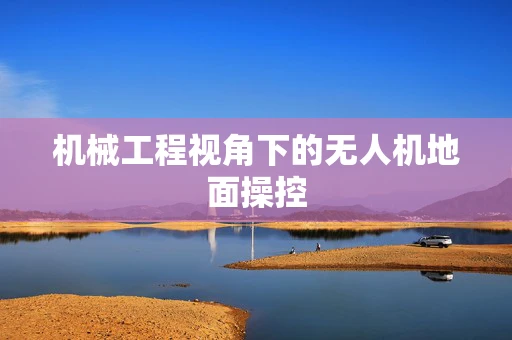机械工程视角下的无人机地面操控