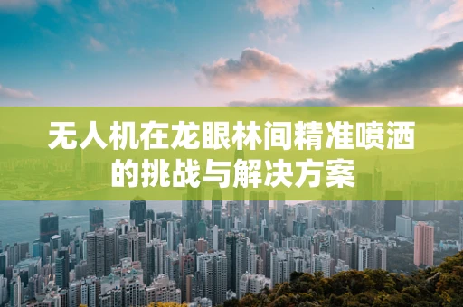 无人机在龙眼林间精准喷洒的挑战与解决方案