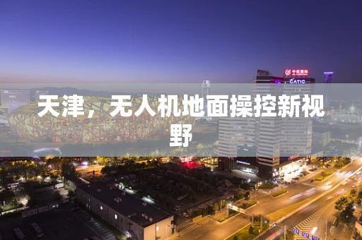 天津，无人机地面操控新视野