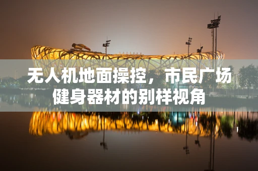 无人机地面操控，市民广场健身器材的别样视角