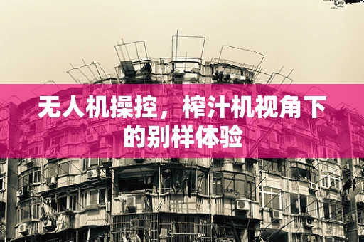 无人机操控，榨汁机视角下的别样体验