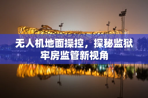 无人机地面操控，探秘监狱牢房监管新视角