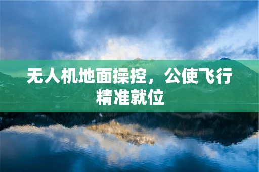 无人机地面操控，公使飞行精准就位